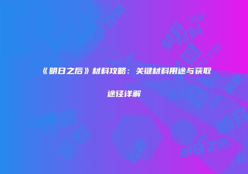 《明日之后》材料攻略：关键材料用途与获取途径详解