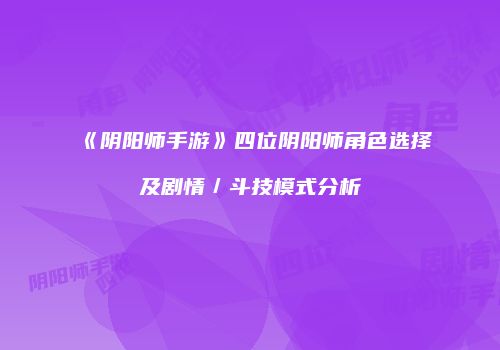 《阴阳师手游》四位阴阳师角色选择及剧情／斗技模式分析