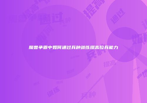 魔兽争霸中如何通过兵种训练提高拉兵能力