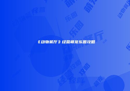 《动物餐厅》经营萌宠乐园攻略