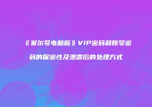 《赛尔号电脑版》VIP密码和账号密码的保密性及泄露后的处理方式