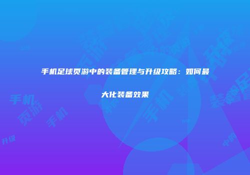 手机足球页游中的装备管理与升级攻略：如何最大化装备效果