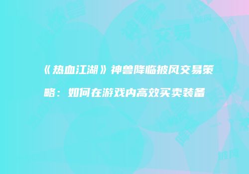 《热血江湖》神兽降临披风交易策略：如何在游戏内高效买卖装备