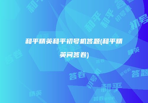 和平精英和平初号机答题(和平精英问答卷)