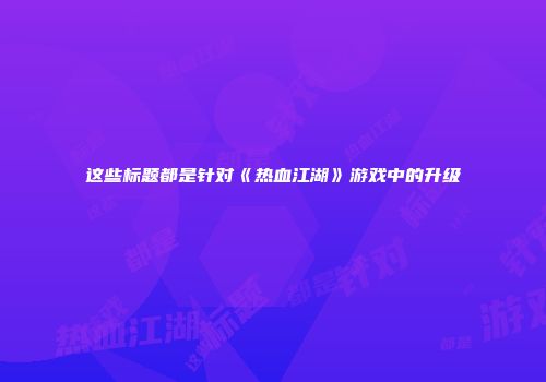 这些标题都是针对《热血江湖》游戏中的升级