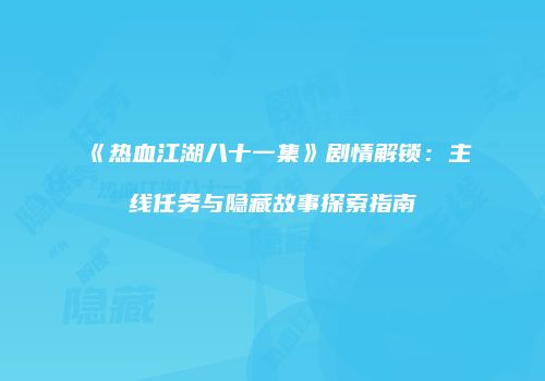《热血江湖八十一集》剧情解锁：主线任务与隐藏故事探索指南