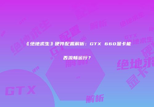 《绝地求生》硬件配置解析：GTX 660显卡能否流畅运行？