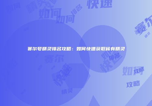 赛尔号精灵排名攻略：如何快速获取稀有精灵
