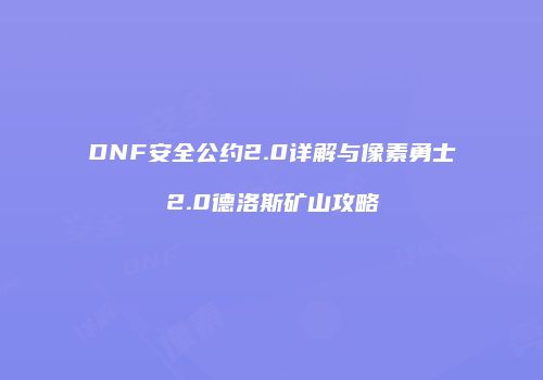 DNF安全公约2.0详解与像素勇士2.0德洛斯矿山攻略