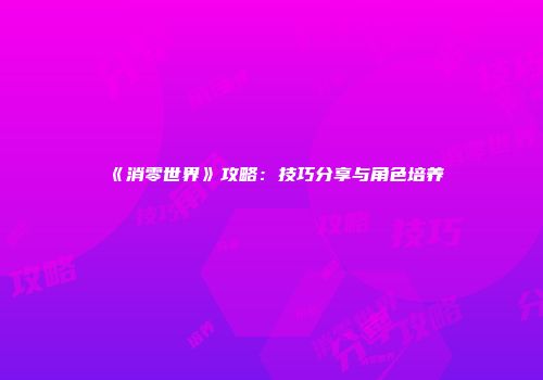 《消零世界》攻略：技巧分享与角色培养