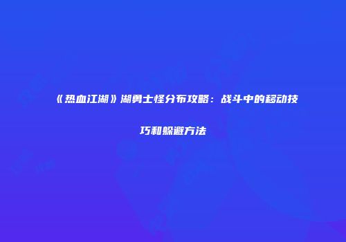 《热血江湖》湖勇士怪分布攻略：战斗中的移动技巧和躲避方法
