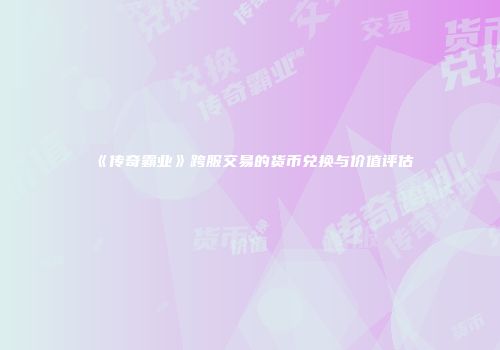 《传奇霸业》跨服交易的货币兑换与价值评估