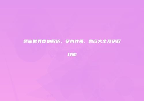 迷你世界食物解析：变身效果、合成大全及获取攻略