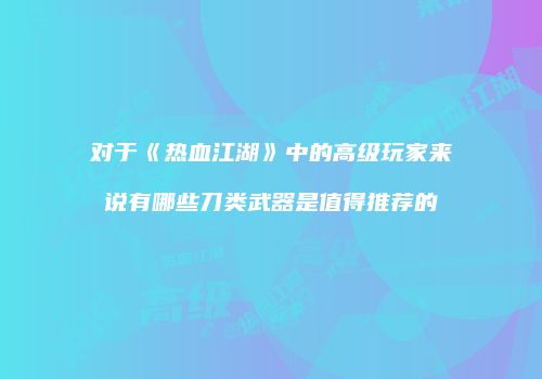对于《热血江湖》中的高级玩家来说有哪些刀类武器是值得推荐的