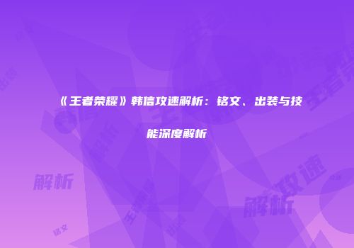 《王者荣耀》韩信攻速解析：铭文、出装与技能深度解析
