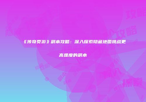 《传奇页游》副本攻略：深入探索隐藏地图挑战更高难度的副本