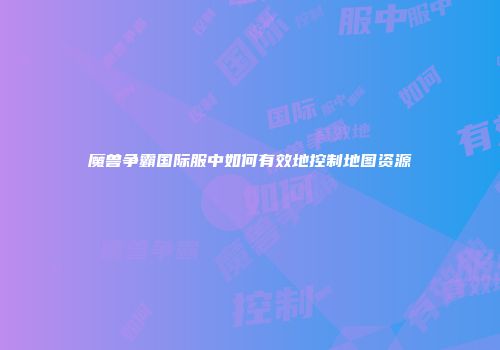 魔兽争霸国际服中如何有效地控制地图资源