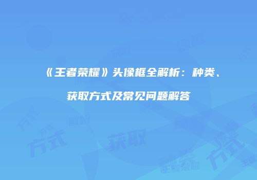 《王者荣耀》头像框全解析：种类、获取方式及常见问题解答