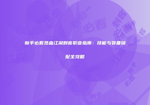 新手必看热血江湖刺客职业指南：技能与装备搭配全攻略
