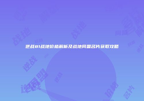 逆战81战地价格解析及战地同盟名片获取攻略