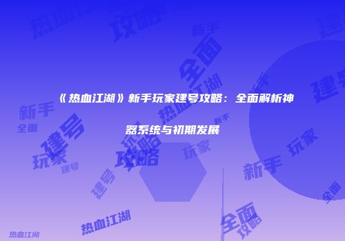 《热血江湖》新手玩家建号攻略：全面解析神器系统与初期发展