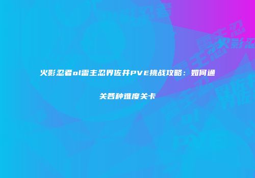 火影忍者ol雷主忍界佐井PVE挑战攻略：如何通关各种难度关卡