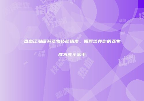 热血江湖端游宠物技能指南：如何培养你的宠物成为战斗高手