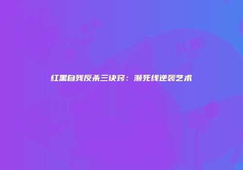 红黑自残反杀三诀窍：濒死线逆袭艺术