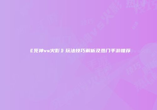 《死神vs火影》玩法技巧解析及热门手游推荐
