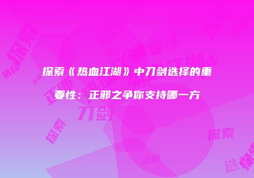 探索《热血江湖》中刀剑选择的重要性：正邪之争你支持哪一方