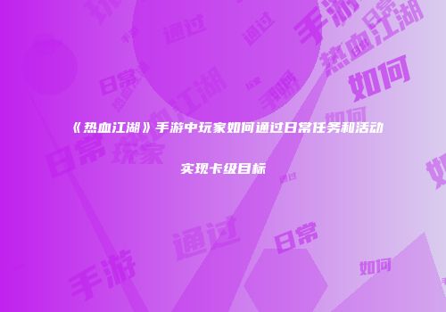 《热血江湖》手游中玩家如何通过日常任务和活动实现卡级目标