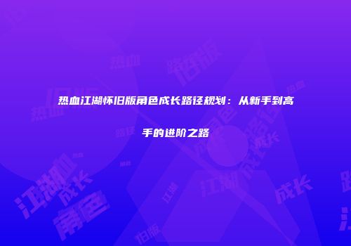 热血江湖怀旧版角色成长路径规划：从新手到高手的进阶之路