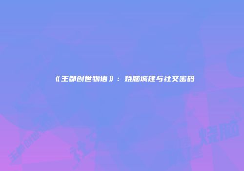 《王都创世物语》：烧脑城建与社交密码