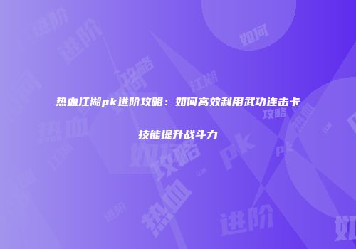 热血江湖pk进阶攻略：如何高效利用武功连击卡技能提升战斗力