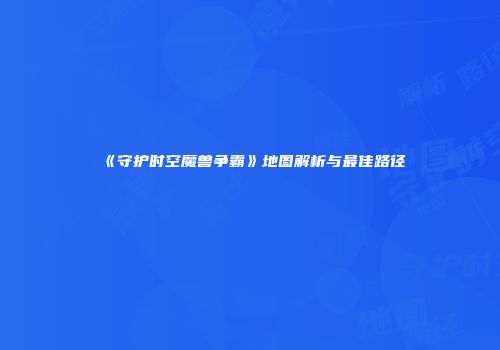 《守护时空魔兽争霸》地图解析与最佳路径