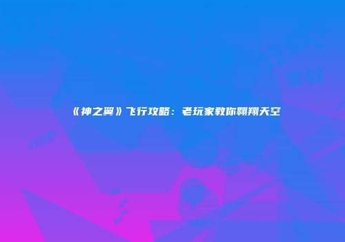 《神之翼》飞行攻略：老玩家教你翱翔天空