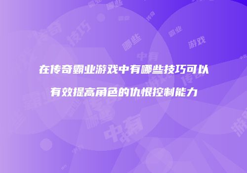 在传奇霸业游戏中有哪些技巧可以有效提高角色的仇恨控制能力