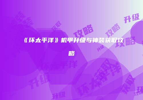 《环太平洋》机甲升级与神装获取攻略