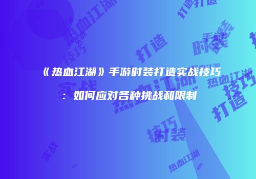 《热血江湖》手游时装打造实战技巧：如何应对各种挑战和限制