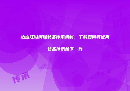 热血江湖绑腿装备传承机制：了解如何将优秀装备传承给下一代