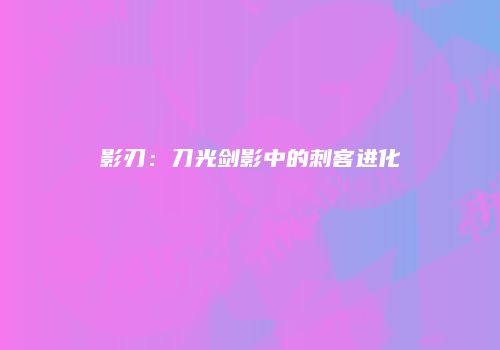 影刃：刀光剑影中的刺客进化