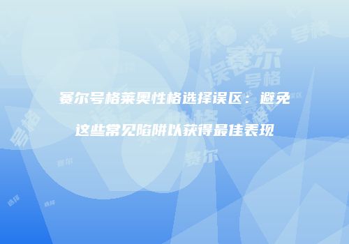 赛尔号格莱奥性格选择误区：避免这些常见陷阱以获得最佳表现