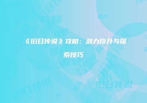 《旧日传说》攻略：战力提升与探索技巧