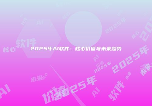 2025年AI软件：核心价值与未来趋势