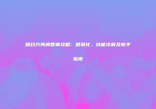 明日方舟调香师攻略：精英化、技能详解及新手指南