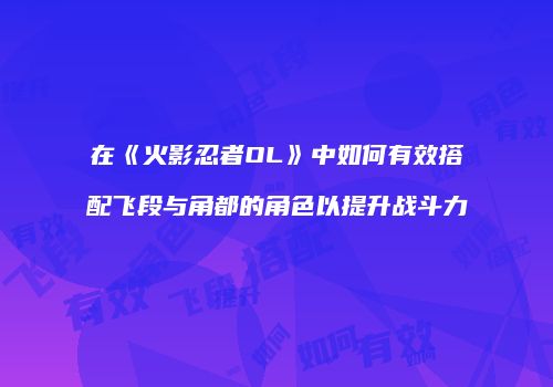 在《火影忍者OL》中如何有效搭配飞段与角都的角色以提升战斗力