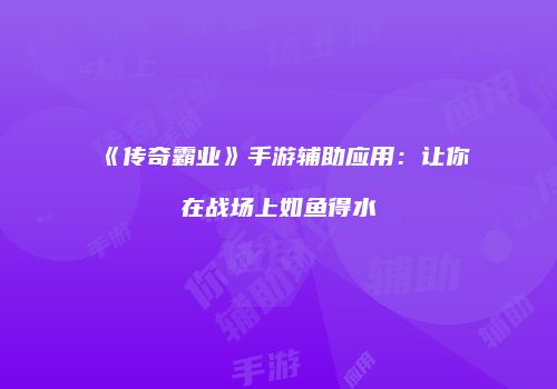 《传奇霸业》手游辅助应用：让你在战场上如鱼得水