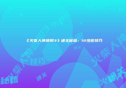 《火柴人神逃脱3》通关秘籍：12绝密技巧