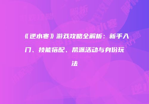 《逆水寒》游戏攻略全解析：新手入门、技能搭配、帮派活动与身份玩法