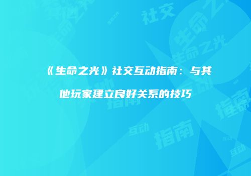 《生命之光》社交互动指南:与其他玩家建立良好关系的技巧
